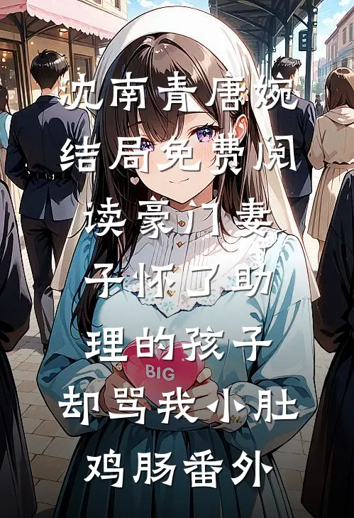 沈南青唐婉结局免费阅读豪门妻子怀了助理的孩子，却骂我小肚鸡肠番外