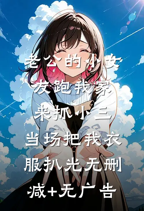 老公的小女友跑我家来抓小三，当场把我衣服扒光无删减+无广告