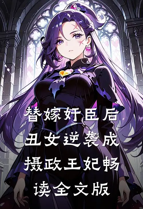替嫁奸臣后，丑女逆袭成摄政王妃畅读全文版