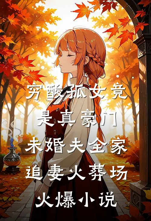 穷酸孤女竟是真豪门，未婚夫全家追妻火葬场火爆小说