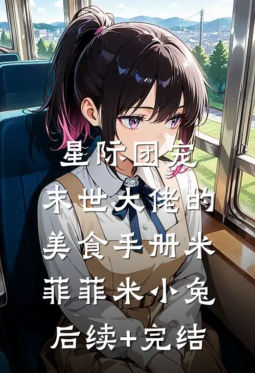 星际团宠：末世大佬的美食手册米菲菲米小兔后续+完结