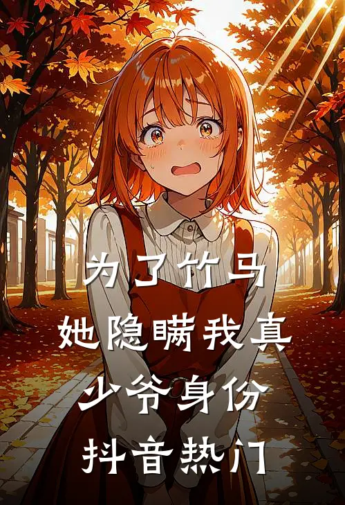 为了竹马，她隐瞒我真少爷身份抖音热门
