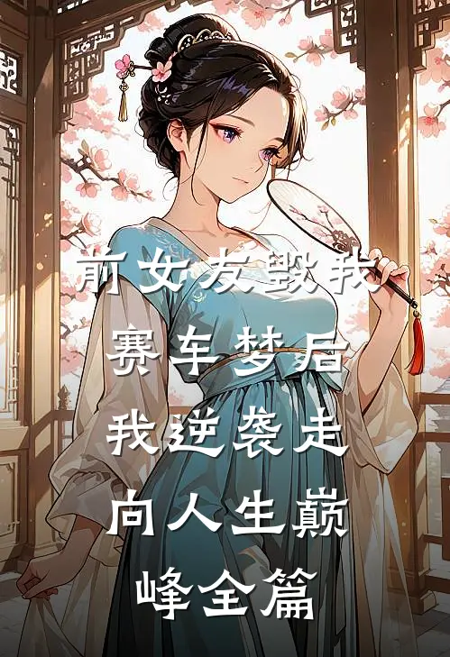 前女友毁我赛车梦后，我逆袭走向人生巅峰全篇