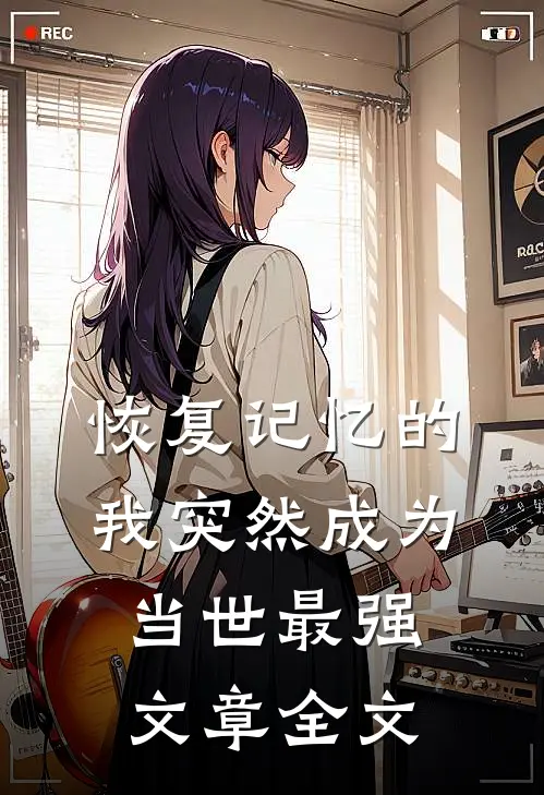 恢复记忆的我突然成为当世最强文章全文