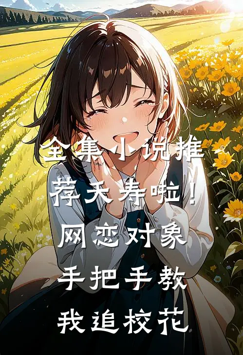 全集小说推荐夭寿啦！网恋对象手把手教我追校花