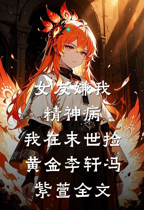 女友嫌我精神病，我在末世捡黄金李轩冯紫萱全文