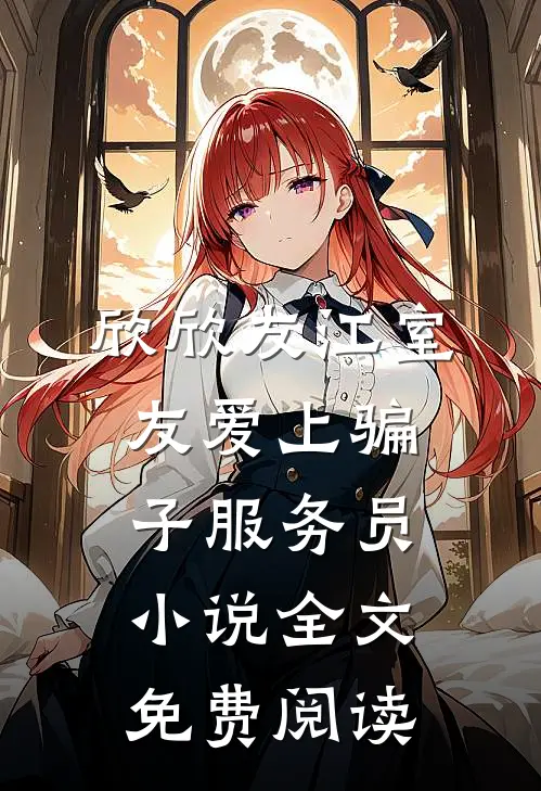 欣欣友江室友爱上骗子服务员小说全文免费阅读