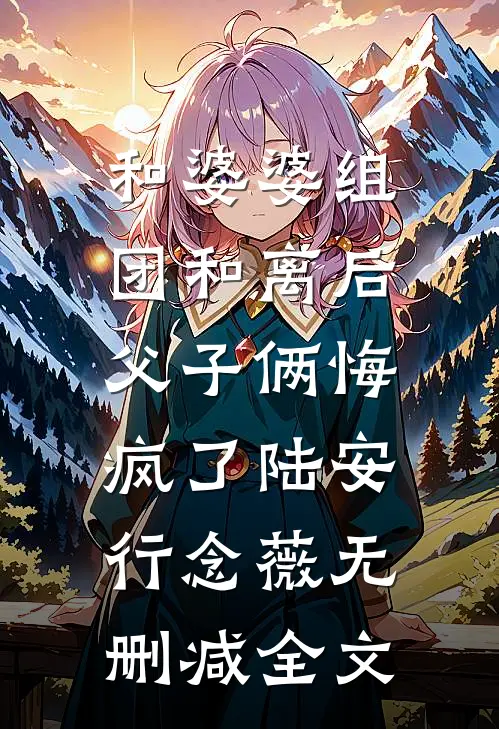 和婆婆组团和离后，父子俩悔疯了陆安行念薇无删减全文