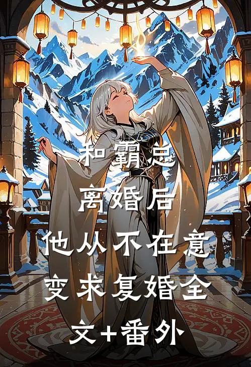和霸总离婚后，他从不在意变求复婚全文+番外