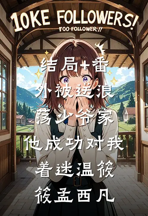 结局+番外被送浪荡少爷家，他成功对我着迷温筱筱孟西凡