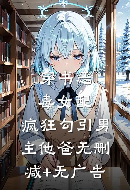 穿书恶毒女配，疯狂勾引男主他爸无删减+无广告