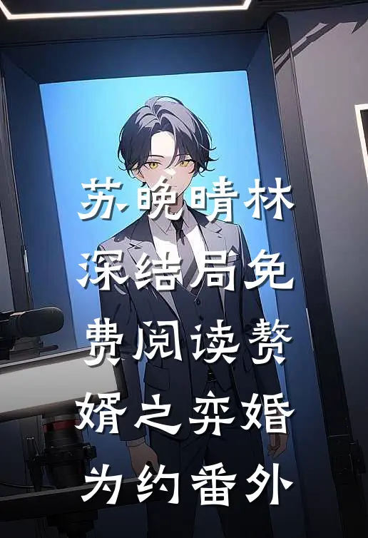苏晚晴林深结局免费阅读赘婿之弈婚为约番外