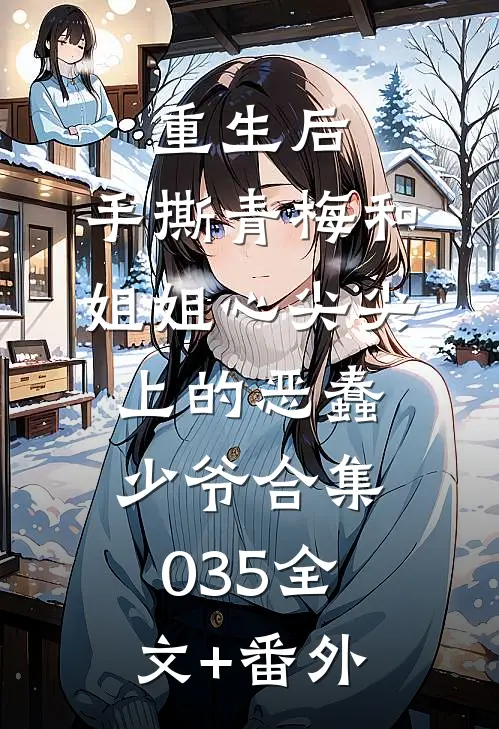 重生后，手撕青梅和姐姐心尖尖上的恶蠢少爷合集035全文+番外