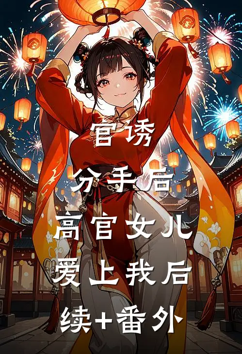 官诱：分手后，高官女儿爱上我后续+番外