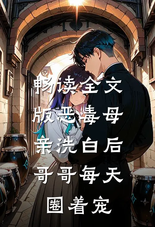 畅读全文版恶毒母亲洗白后，哥哥每天圈着宠