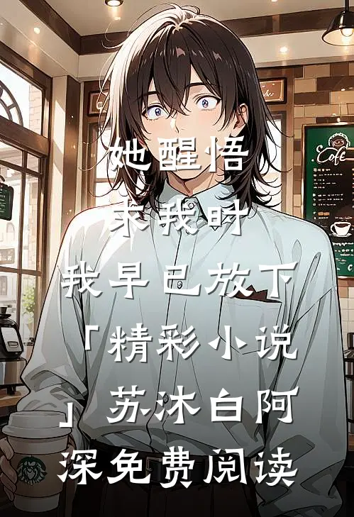 她醒悟求我时，我早已放下「精彩小说」苏沐白阿深免费阅读