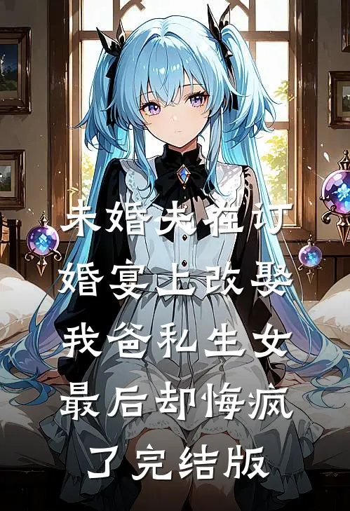未婚夫在订婚宴上改娶我爸私生女，最后却悔疯了完结版