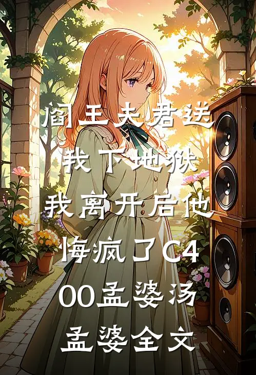 阎王夫君送我下地狱，我离开后他悔疯了C400孟婆汤孟婆全文