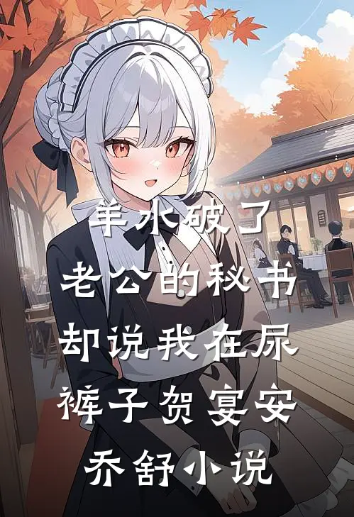 羊水破了，老公的秘书却说我在尿裤子贺宴安乔舒小说