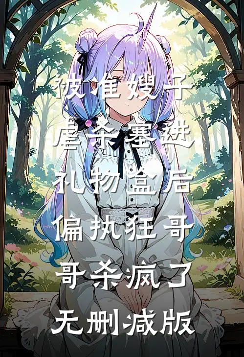 被准嫂子虐杀塞进礼物盒后，偏执狂哥哥杀疯了无删减版
