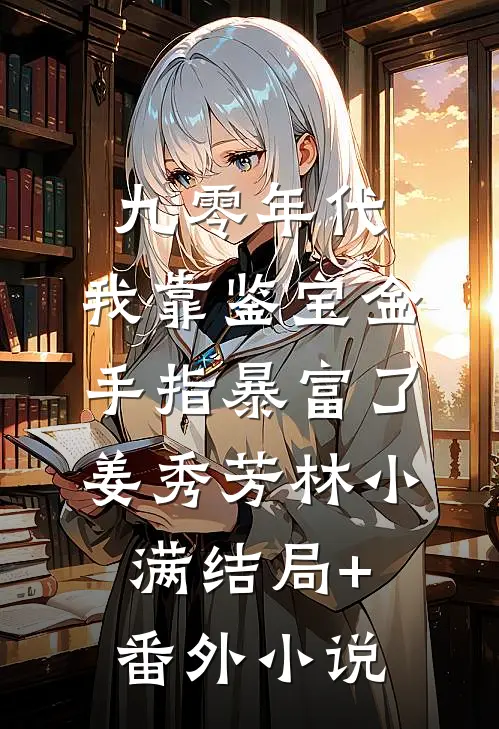 九零年代：我靠鉴宝金手指暴富了姜秀芳林小满结局+番外小说