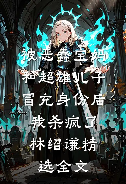 被恶蠢宝妈和超雄儿子冒充身份后，我杀疯了林绍谦精选全文
