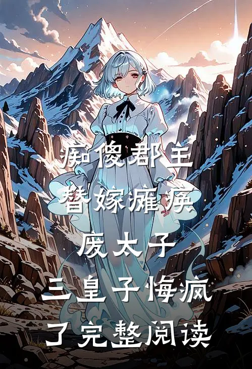 痴傻郡主替嫁瘫痪废太子，三皇子悔疯了完整阅读