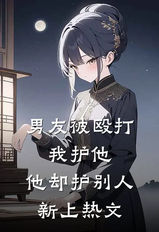 男友被殴打，我护他，他却护别人新上热文