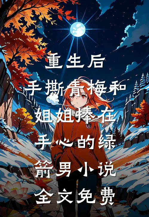 重生后，手撕青梅和姐姐捧在手心的绿箭男小说全文免费