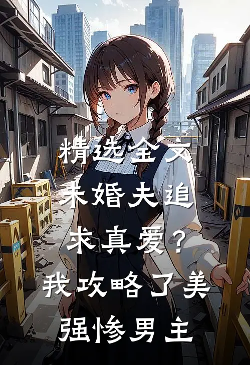 精选全文未婚夫追求真爱？我攻略了美强惨男主