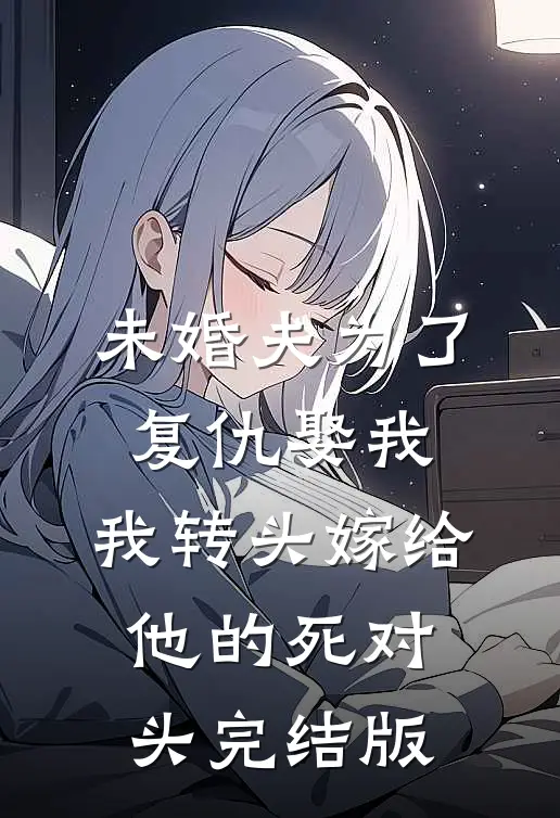 未婚夫为了复仇娶我，我转头嫁给他的死对头完结版