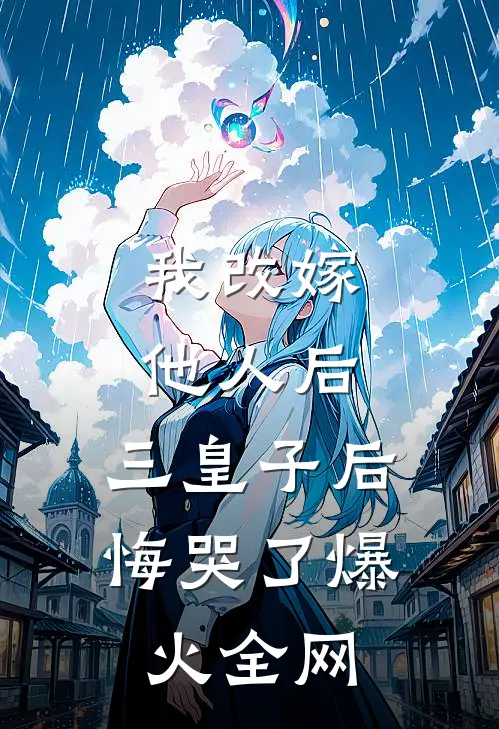 我改嫁他人后，三皇子后悔哭了爆火全网