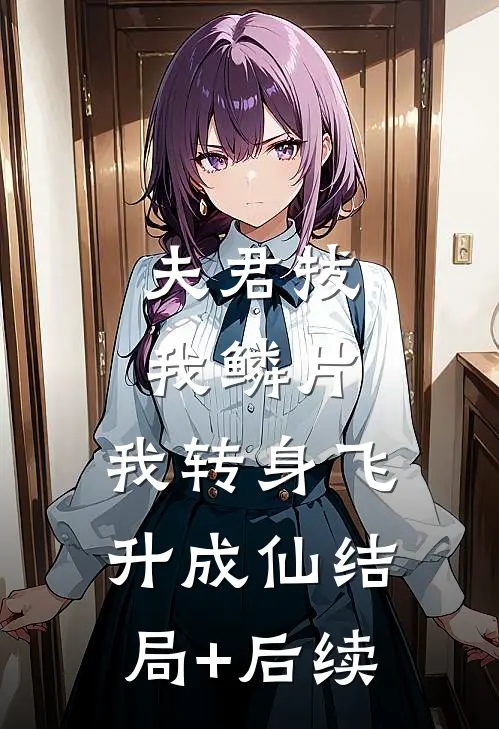 夫君拔我鳞片，我转身飞升成仙结局+后续