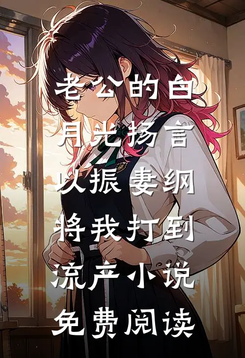 老公的白月光扬言以振妻纲，将我打到流产小说免费阅读
