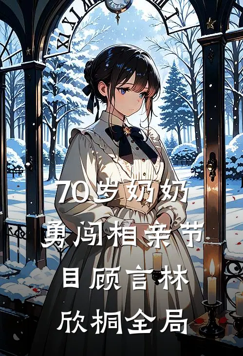 70岁奶奶勇闯相亲节目顾言林欣桐全局