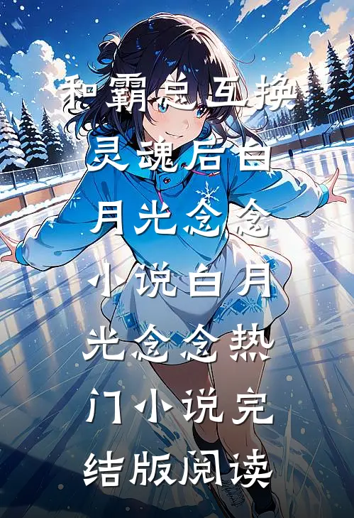 和霸总互换灵魂后白月光念念小说白月光念念热门小说完结版阅读