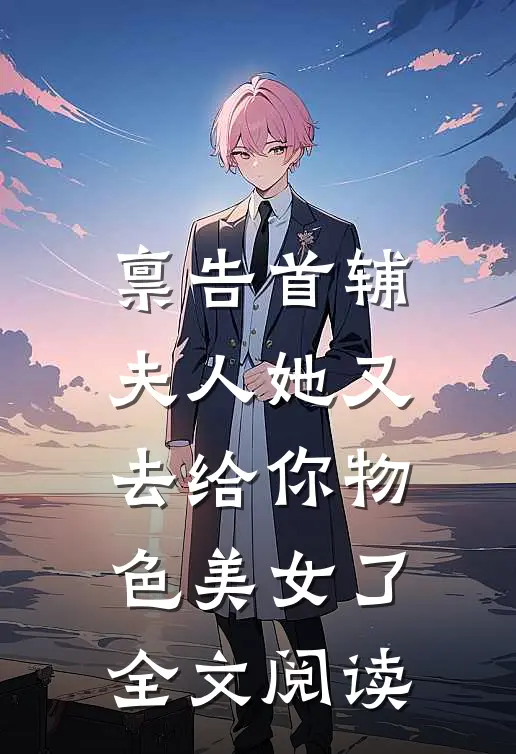 禀告首辅，夫人她又去给你物色美女了全文阅读