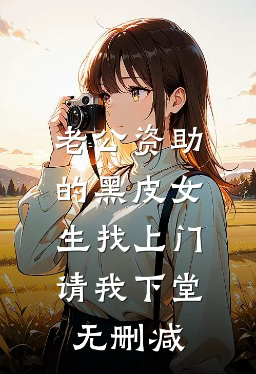 老公资助的黑皮女生找上门，请我下堂无删减