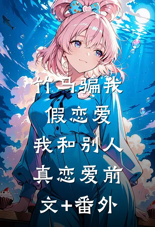 竹马骗我假恋爱，我和别人真恋爱前文+番外