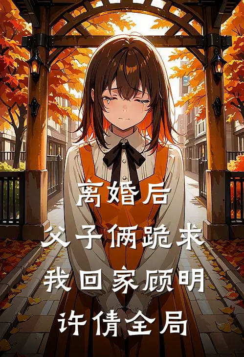离婚后，父子俩跪求我回家顾明许倩全局