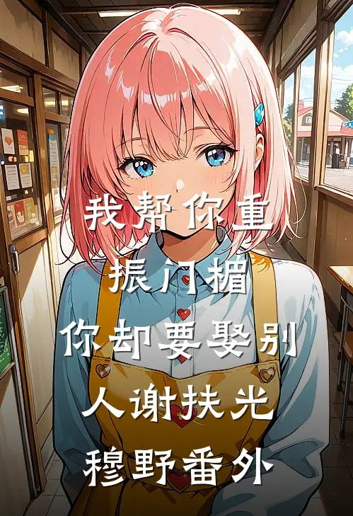 我帮你重振门楣，你却要娶别人谢扶光穆野番外