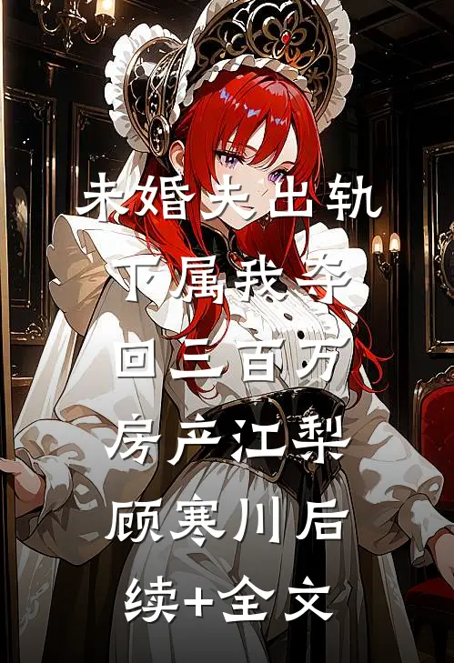 未婚夫出轨下属我夺回三百万房产江梨顾寒川后续+全文