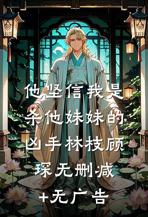 他坚信我是杀他妹妹的凶手林枝顾琛无删减+无广告