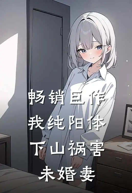 畅销巨作我纯阳体，下山祸害未婚妻