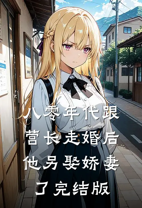 八零年代跟营长走婚后,他另娶娇妻了完结版