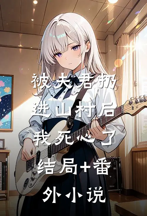 被夫君扔进山村后，我死心了结局+番外小说