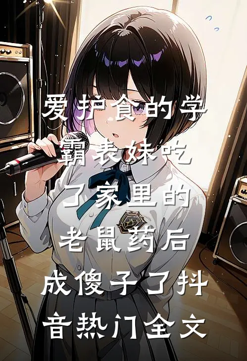 爱护食的学霸表妹吃了家里的老鼠药后，成傻子了抖音热门全文