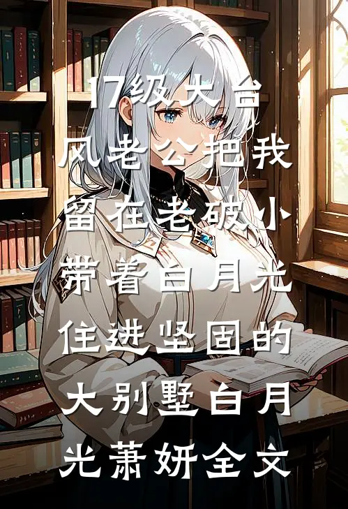 17级大台风老公把我留在老破小，带着白月光住进坚固的大别墅白月光萧妍全文