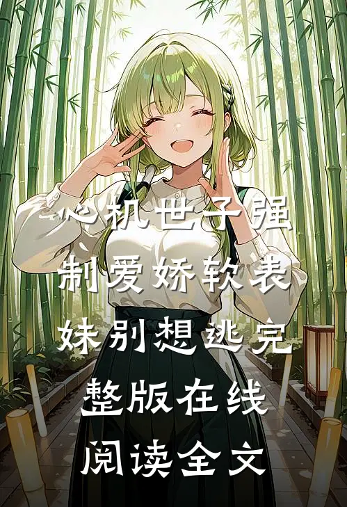 心机世子强制爱娇软表妹别想逃完整版在线阅读全文