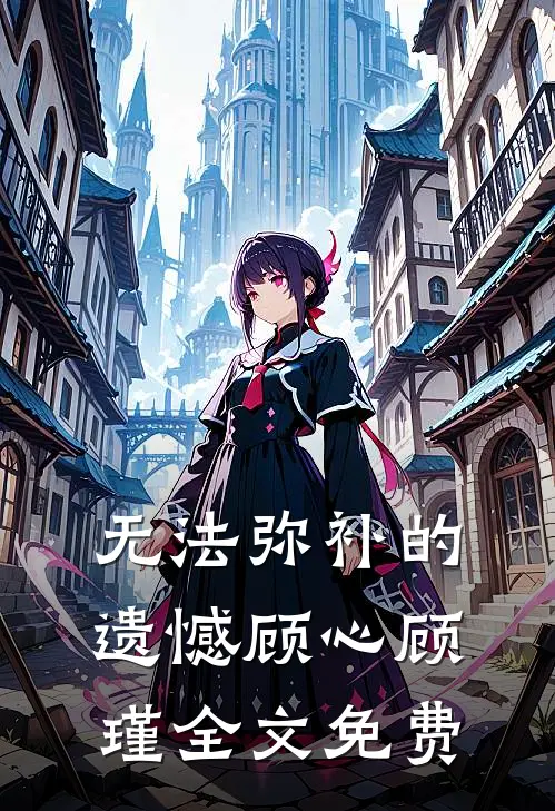 无法弥补的遗憾顾心顾瑾全文免费